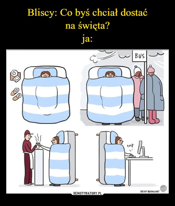 
    Bliscy: Co byś chciał dostać na święta? ja:
