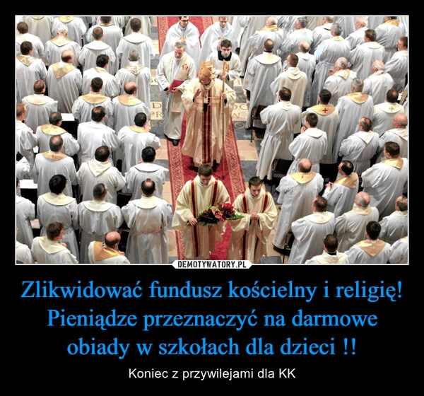 
    Zlikwidować fundusz kościelny i religię! Pieniądze przeznaczyć na darmowe obiady w szkołach dla dzieci !!