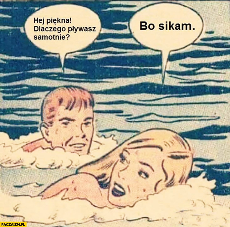 
    Hej piękna dlaczego pływasz samotnie? Bo sikam