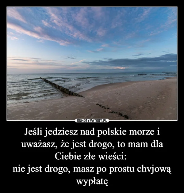
    Jeśli jedziesz nad polskie morze i uważasz, że jest drogo, to mam dla Ciebie złe wieści: nie jest drogo, masz po prostu chvjową wypłatę
