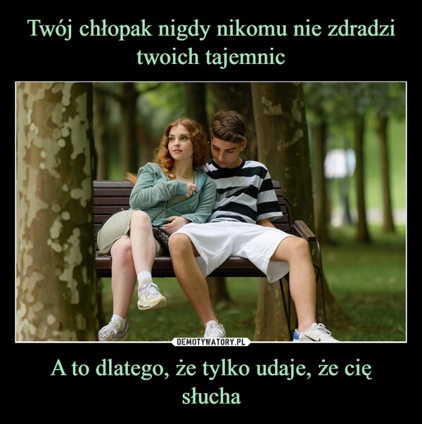 
    Twój chłopak nigdy nikomu nie zdradzi twoich tajemnic A to dlatego, że tylko udaje, że cię słucha