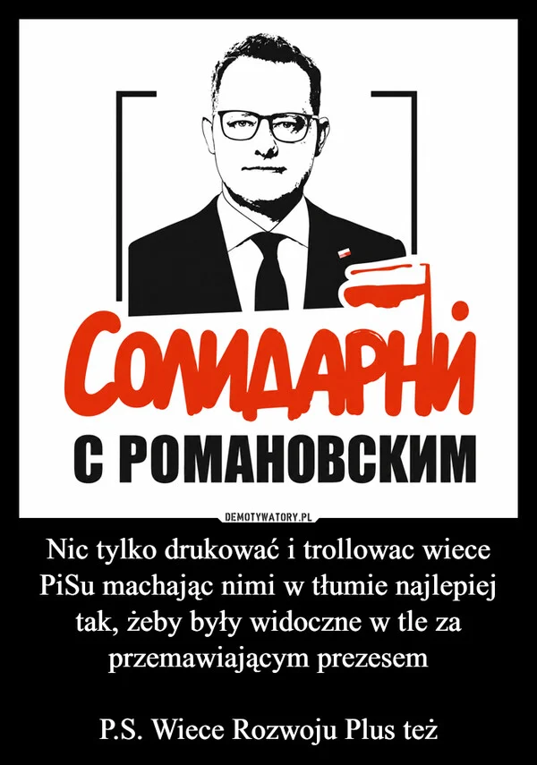 
    Nic tylko drukować i trollowac wiece PiSu machając nimi w tłumie najlepiej tak, żeby były widoczne w tle za przemawiającym prezesem P.S. Wiece Rozwoju Plus też