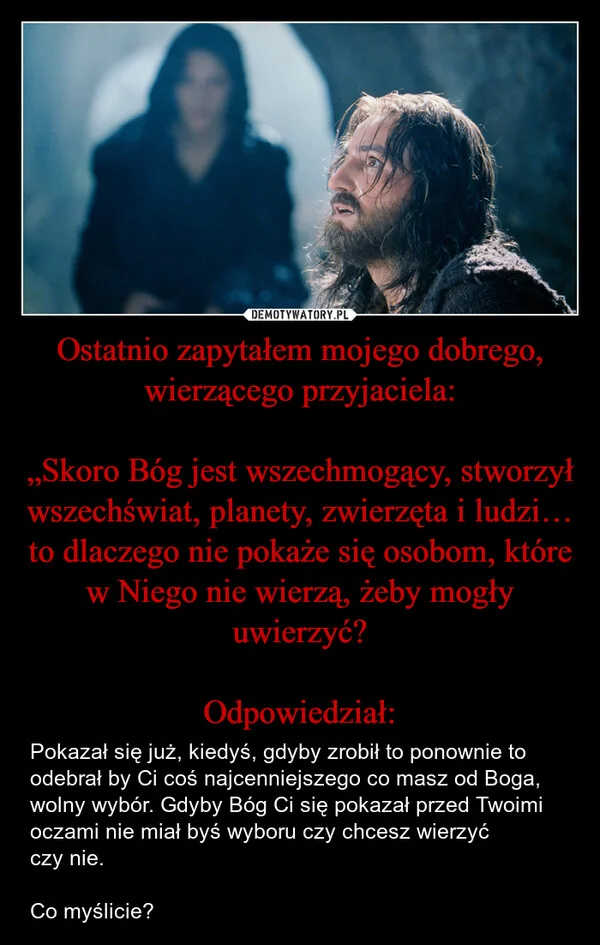 
    Ostatnio zapytałem mojego dobrego, wierzącego przyjaciela: „Skoro Bóg jest wszechmogący, stworzył wszechświat, planety, zwierzęta i ludzi… to dlaczego nie pokaże się osobom, które w Niego nie wierzą, żeby mogły uwierzyć? Odpowiedział: