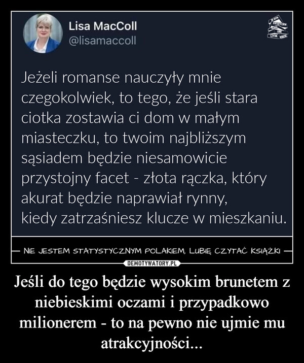 
    Jeśli do tego będzie wysokim brunetem z niebieskimi oczami i przypadkowo milionerem - to na pewno nie ujmie mu atrakcyjności...