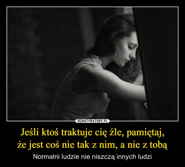 Jeśli ktoś traktuje cię źle, pamiętaj, że jest coś nie tak z nim, a nie z tobą