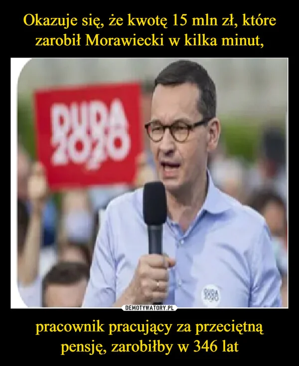 
    Okazuje się, że kwotę 15 mln zł, które zarobił Morawiecki w kilka minut, pracownik pracujący za przeciętną pensję, zarobiłby w 346 lat