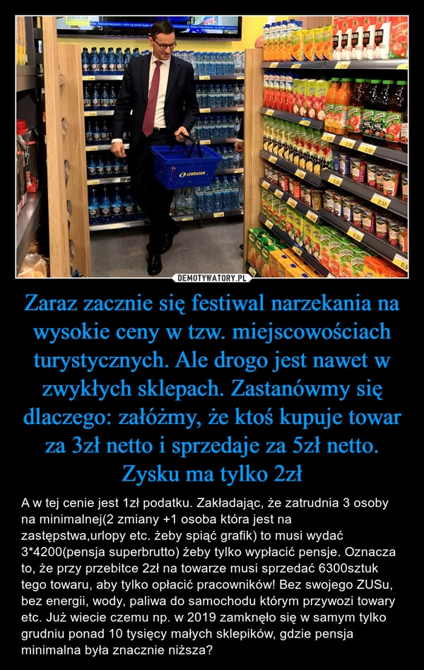 
    Zaraz zacznie się festiwal narzekania na wysokie ceny w tzw. miejscowościach turystycznych. Ale drogo jest nawet w zwykłych sklepach. Zastanówmy się dlaczego: załóżmy, że ktoś kupuje towar za 3zł netto i sprzedaje za 5zł netto. Zysku ma tylko 2zł