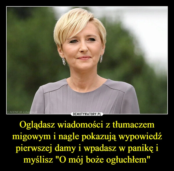 
    Oglądasz wiadomości z tłumaczem migowym i nagle pokazują wypowiedź pierwszej damy i wpadasz w panikę i myślisz "O mój boże ogłuchłem"