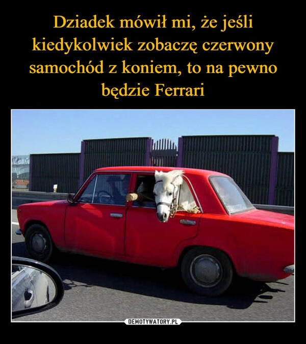 
    Dziadek mówił mi, że jeśli kiedykolwiek zobaczę czerwony samochód z koniem, to na pewno będzie Ferrari