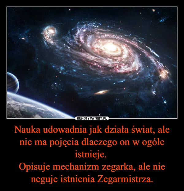 
    Nauka udowadnia jak działa świat, ale nie ma pojęcia dlaczego on w ogóle istnieje. Opisuje mechanizm zegarka, ale nie neguje istnienia Zegarmistrza.
