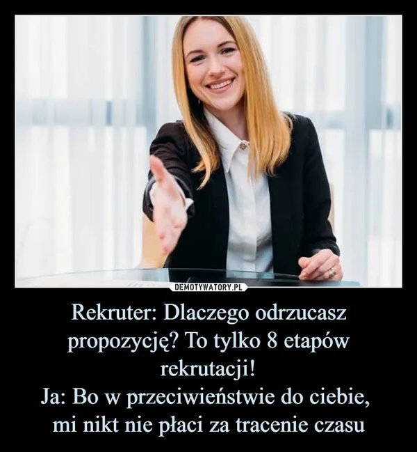 
    Rekruter: Dlaczego odrzucasz propozycję? To tylko 8 etapów rekrutacji! Ja: Bo w przeciwieństwie do ciebie, mi nikt nie płaci za tracenie czasu