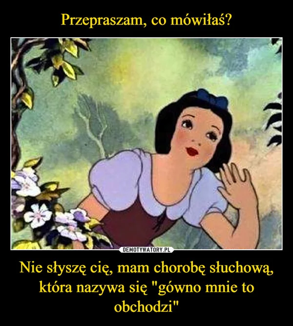 
    Przepraszam, co mówiłaś? Nie słyszę cię, mam chorobę słuchową, która nazywa się 
