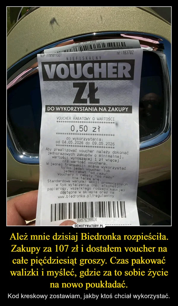 
    Ależ mnie dzisiaj Biedronka rozpieściła. Zakupy za 107 zł i dostałem voucher na całe pięćdziesiąt groszy. Czas pakować walizki i myśleć, gdzie za to sobie życie na nowo poukładać.