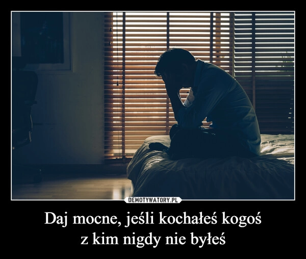 
    Daj mocne, jeśli kochałeś kogoś
z kim nigdy nie byłeś