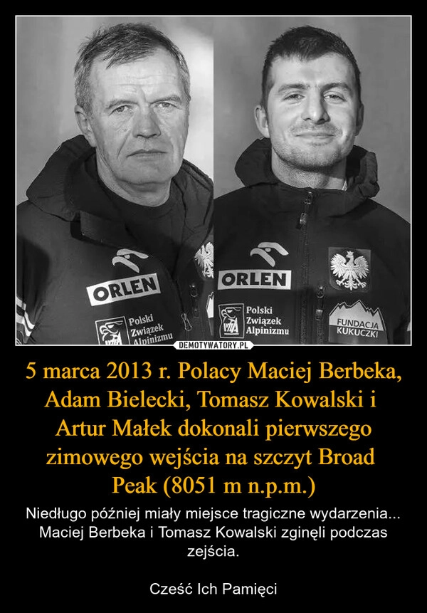 
    5 marca 2013 r. Polacy Maciej Berbeka, Adam Bielecki, Tomasz Kowalski i 
Artur Małek dokonali pierwszego zimowego wejścia na szczyt Broad 
Peak (8051 m n.p.m.)