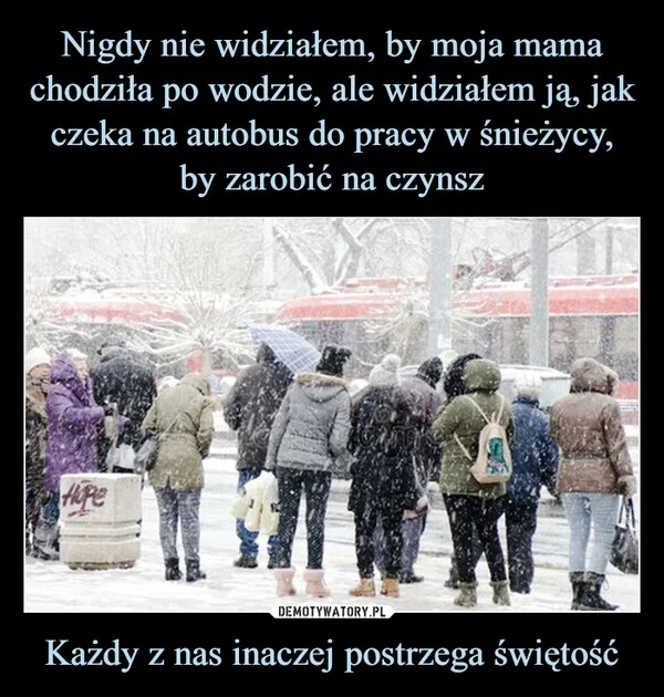 
    Nigdy nie widziałem, by moja mama chodziła po wodzie, ale widziałem ją, jak czeka na autobus do pracy w śnieżycy, by zarobić na czynsz Każdy z nas inaczej postrzega świętość