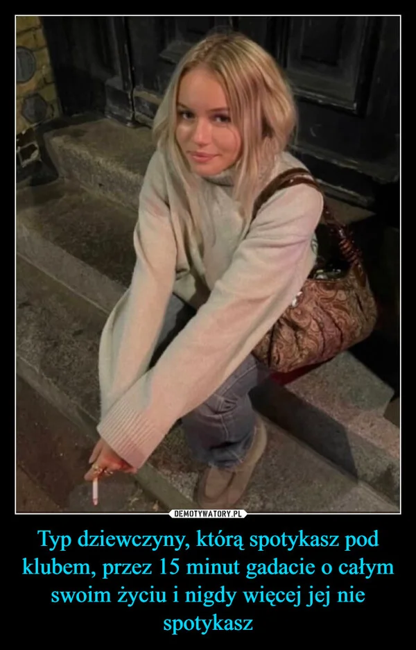 
    Typ dziewczyny, którą spotykasz pod klubem, przez 15 minut gadacie o całym swoim życiu i nigdy więcej jej nie spotykasz