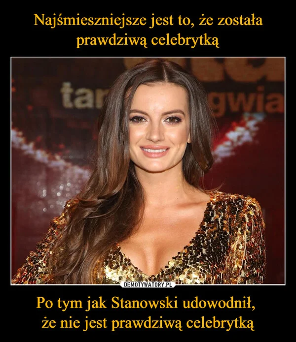 
    Najśmieszniejsze jest to, że została prawdziwą celebrytką Po tym jak Stanowski udowodnił, że nie jest prawdziwą celebrytką