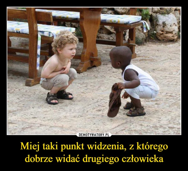 
    Miej taki punkt widzenia, z którego dobrze widać drugiego człowieka