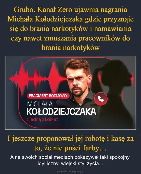 Grubo. Kanał Zero ujawnia nagrania Michała Kołodziejczaka gdzie przyznaje się do brania narkotyków i namawiania czy nawet zmuszania pracowników do brania narkotyków I jeszcze proponował jej robotę i kasę za to, że nie puści farby…