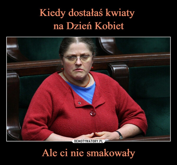 
    Kiedy dostałaś kwiaty 
na Dzień Kobiet Ale ci nie smakowały