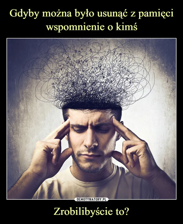 Gdyby można było usunąć z pamięci wspomnienie o kimś Zrobilibyście to?