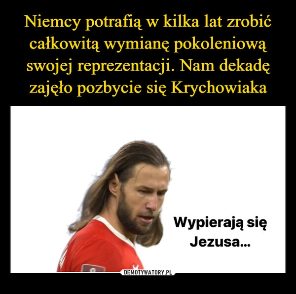 
    Niemcy potrafią w kilka lat zrobić całkowitą wymianę pokoleniową swojej reprezentacji. Nam dekadę zajęło pozbycie się Krychowiaka