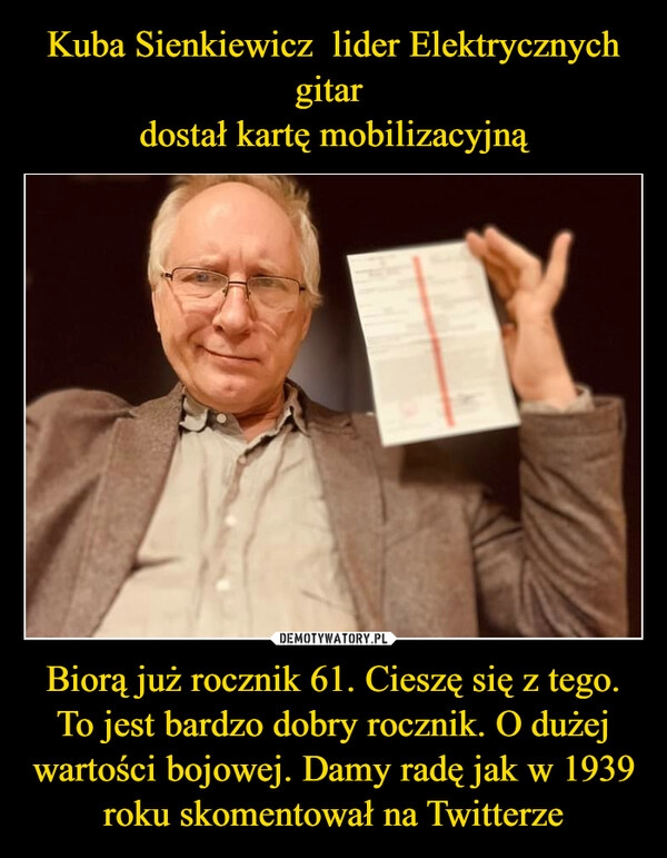 
    
Kuba Sienkiewicz lider Elektrycznych gitar
dostał kartę mobilizacyjną Biorą już rocznik 61. Cieszę się z tego. To jest bardzo dobry rocznik. O dużej wartości bojowej. Damy radę jak w 1939 roku skomentował na Twitterze 