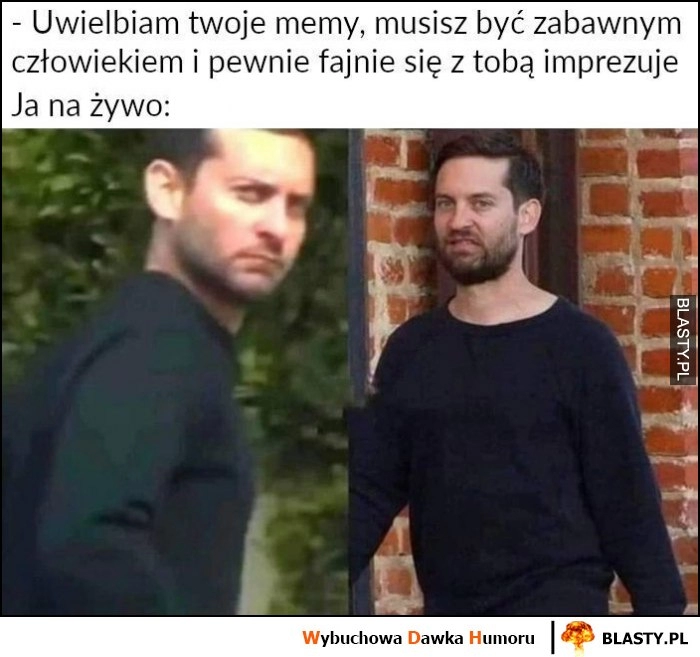 
    Uwielbiam twoje memy, musisz być zabawnym człowiekiem vs ja na żywo