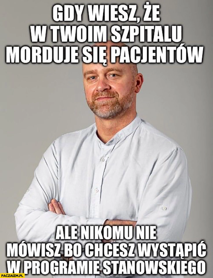 
    Emil Jędrzejewski gdy wiesz, że w Twoim szpitalu morduje się pacjentów ale nikomu nie mówisz bo chcesz wystąpić w programie Stanowskiego