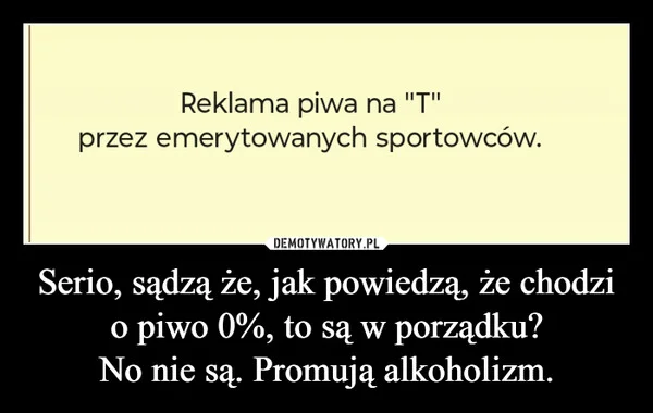 
    Serio, sądzą że, jak powiedzą, że chodzi o piwo 0%, to są w porządku? No nie są. Promują alkoholizm.