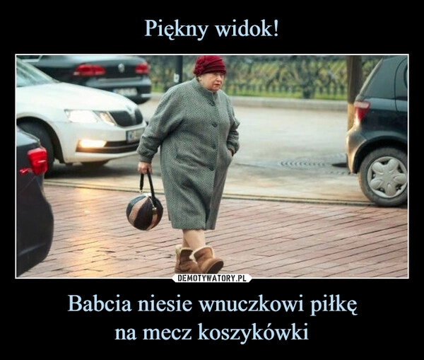 
    Piękny widok! Babcia niesie wnuczkowi piłkę
na mecz koszykówki