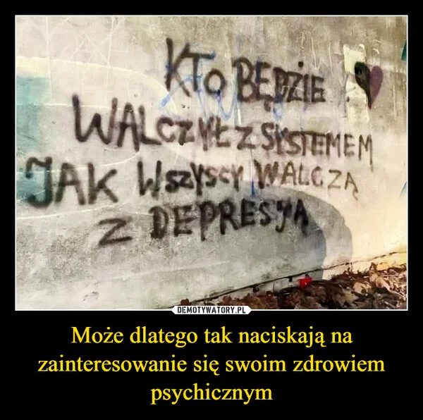 
    Może dlatego tak naciskają na zainteresowanie się swoim zdrowiem psychicznym