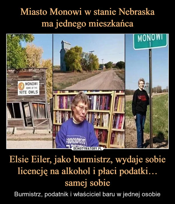 
    Miasto Monowi w stanie Nebraska ma jednego mieszkańca Elsie Eiler, jako burmistrz, wydaje sobie licencję na alkohol i płaci podatki… samej sobie