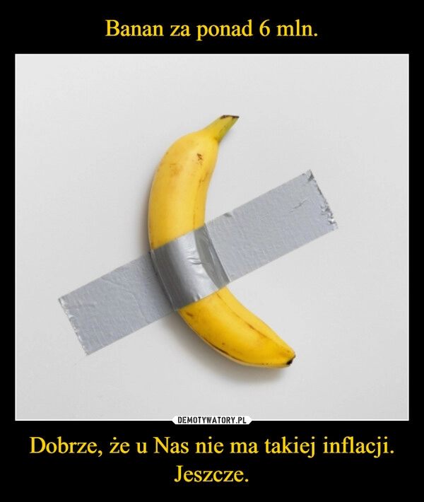 
    Banan za ponad 6 mln. Dobrze, że u Nas nie ma takiej inflacji. Jeszcze.