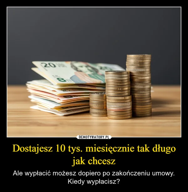 
    Dostajesz 10 tys. miesięcznie tak długo jak chcesz