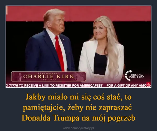 
    Jakby miało mi się coś stać, to pamiętajcie, żeby nie zapraszać Donalda Trumpa na mój pogrzeb