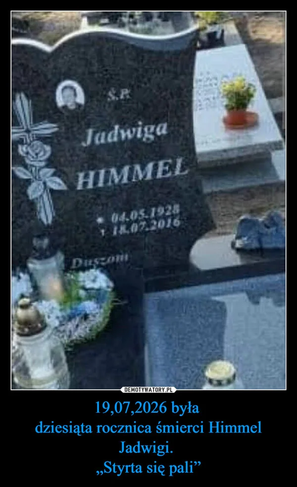 
    19,07,2026 była dziesiąta rocznica śmierci Himmel Jadwigi. „Styrta się pali”