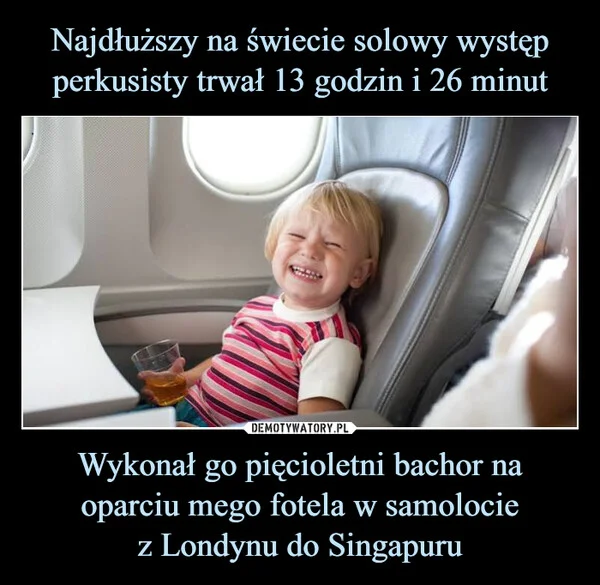 Najdłuższy na świecie solowy występ perkusisty trwał 13 godzin i 26 minut Wykonał go pięcioletni bachor na oparciu mego fotela w samolocie z Londynu do Singapuru