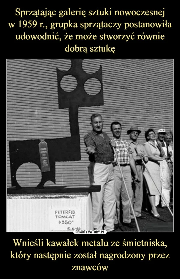 
    Sprzątając galerię sztuki nowoczesnej w 1959 r., grupka sprzątaczy postanowiła udowodnić, że może stworzyć równie dobrą sztukę Wnieśli kawałek metalu ze śmietniska, który następnie został nagrodzony przez znawców