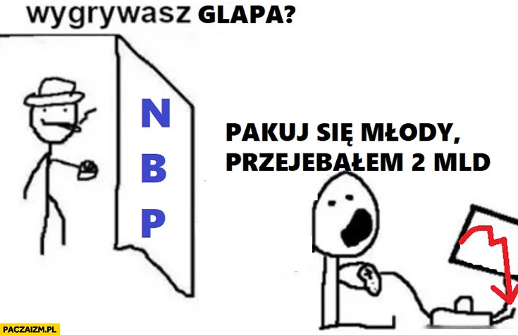 
    NBP wygrywasz Glapa pakuj się młody przerąbałem 2 miliardy PLN Glapiński