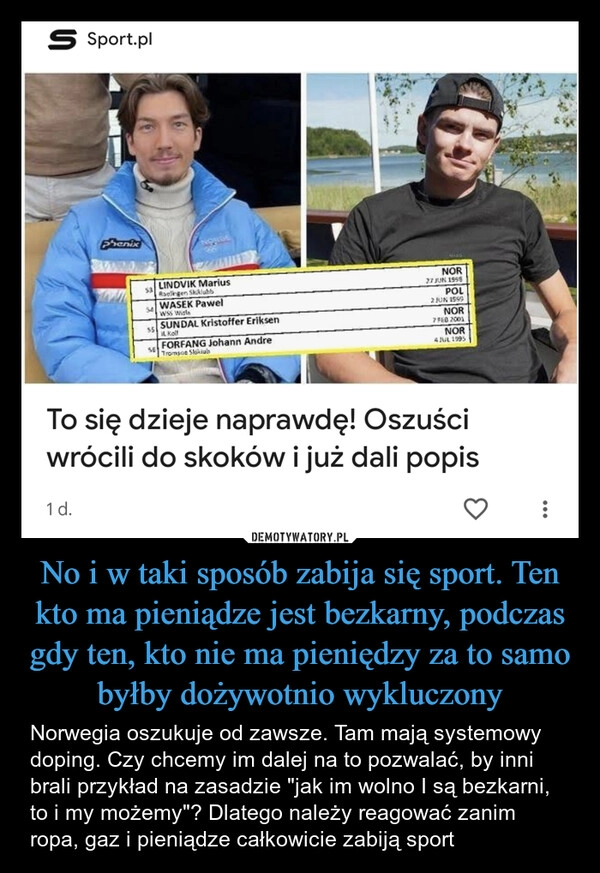 
    No i w taki sposób zabija się sport. Ten kto ma pieniądze jest bezkarny, podczas gdy ten, kto nie ma pieniędzy za to samo byłby dożywotnio wykluczony