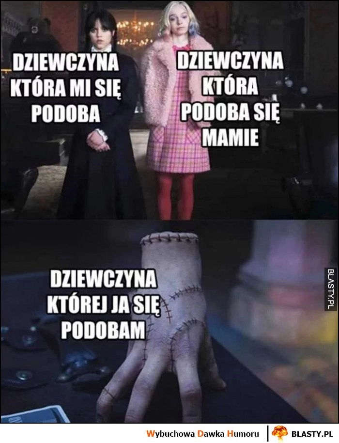 
    Dziewczyna, która mi się podoba, dziewczyna która podoba się mamie vs dziewczyna której ja się podobam ręka