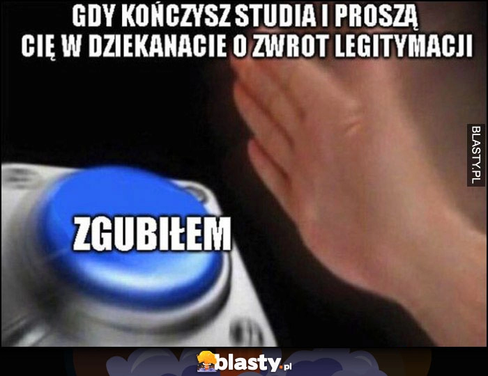 
    Gdy kończysz studia i proszą Cię w dziekanacie o zwrot legitymacji przycisk zgubiłem