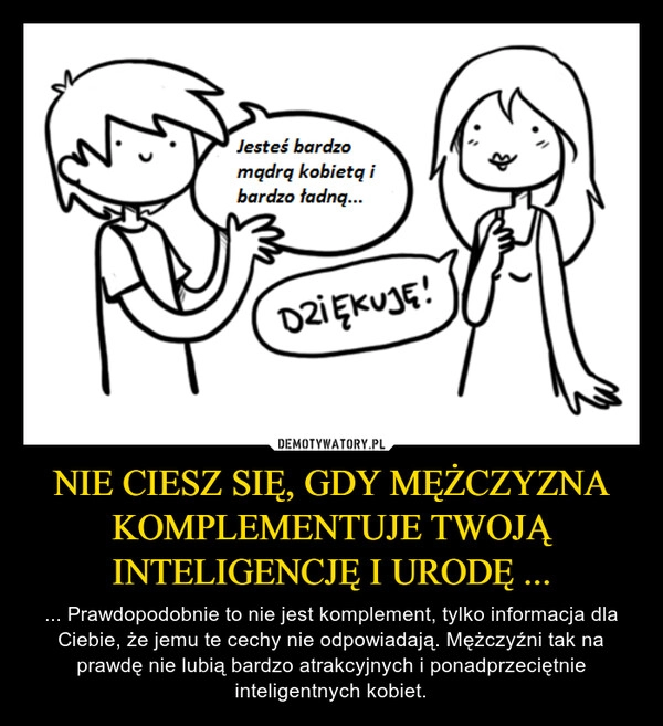 
    NIE CIESZ SIĘ, GDY MĘŻCZYZNA KOMPLEMENTUJE TWOJĄ INTELIGENCJĘ I URODĘ ...