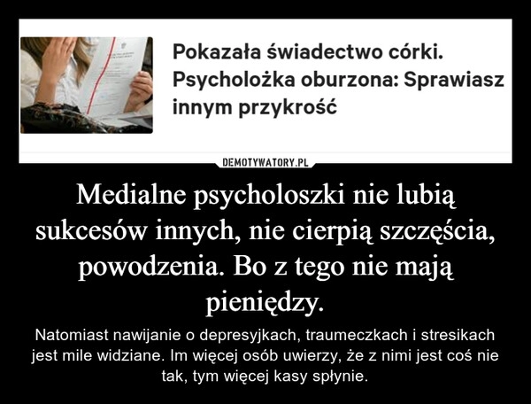 
    Medialne psycholoszki nie lubią sukcesów innych, nie cierpią szczęścia, powodzenia. Bo z tego nie mają pieniędzy.