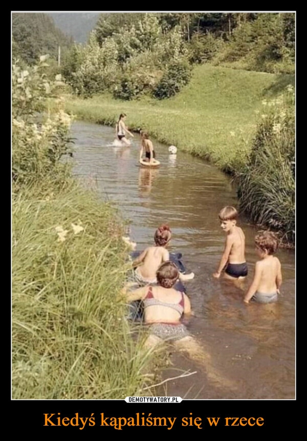 
    Kiedyś kąpaliśmy się w rzece