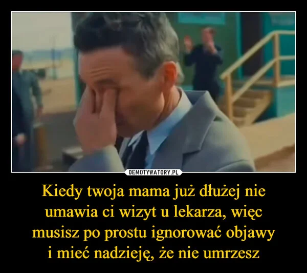 
    Kiedy twoja mama już dłużej nie umawia ci wizyt u lekarza, więc musisz po prostu ignorować objawy i mieć nadzieję, że nie umrzesz