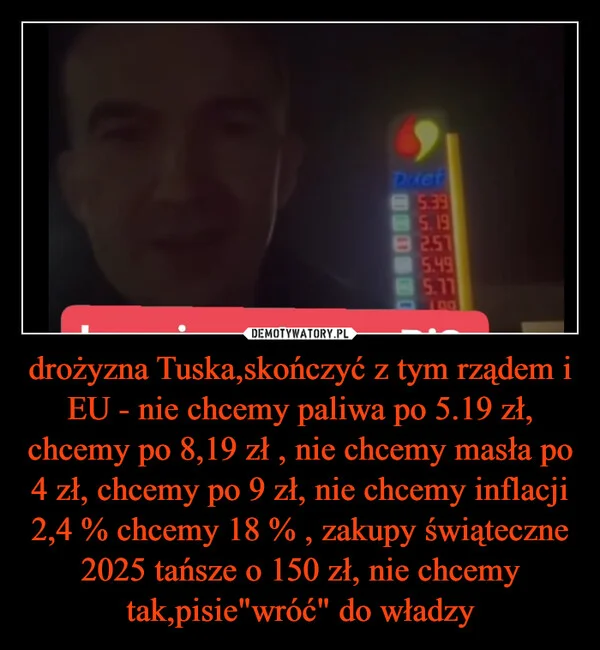 
    drożyzna Tuska,skończyć z tym rządem i EU - nie chcemy paliwa po 5.19 zł, chcemy po 8,19 zł , nie chcemy masła po 4 zł, chcemy po 9 zł, nie chcemy inflacji 2,4 % chcemy 18 % , zakupy świąteczne 2025 tańsze o 150 zł, nie chcemy tak,pisie
