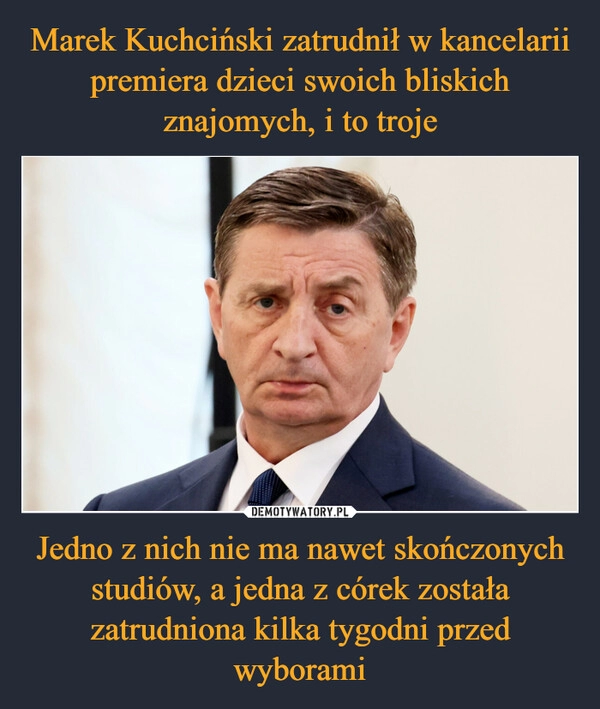 
    Marek Kuchciński zatrudnił w kancelarii premiera dzieci swoich bliskich znajomych, i to troje Jedno z nich nie ma nawet skończonych studiów, a jedna z córek została zatrudniona kilka tygodni przed wyborami